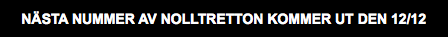 NÄSTA NUMMER AV NOLLTRETTON KOMMER UT DEN 12/12