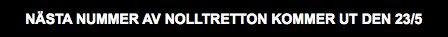 NÄSTA NUMMER AV NOLLTRETTON KOMMER UT DEN 21/3