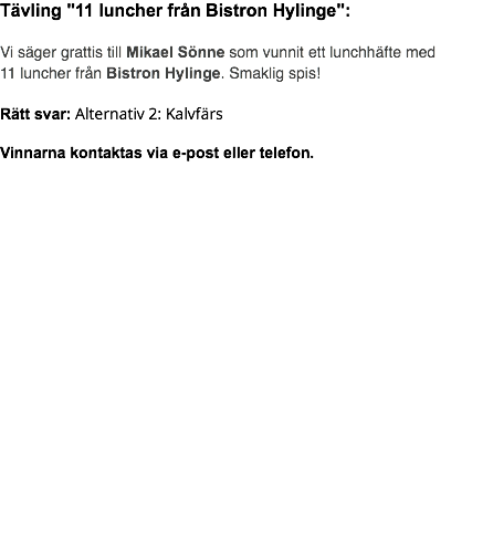 Tävling "11 luncher från Bistron Hylinge": Vi säger grattis till Mikael Sönne som vunnit ett lunchhäfte med 11 luncher från Bistron Hylinge. Smaklig spis! Rätt svar: Alternativ 2: Kalvfärs Vinnarna kontaktas via e-post eller telefon.