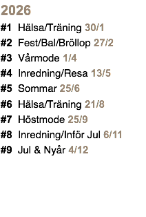 2026 #1 Hälsa/Träning 30/1 #2 Fest/Bal/Bröllop 27/2 #3 Vårmode 1/4 #4 Inredning/Resa 13/5 #5 Sommar 25/6 #6 Hälsa/Träning 21/8 #7 Höstmode 25/9 #8 Inredning/Inför Jul 6/11 #9 Jul & Nyår 4/12