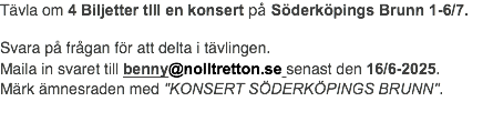 Tävla om 4 Biljetter tlll en konsert på Söderköpings Brunn 1-6/7. Svara på frågan för att delta i tävlingen. Maila in svaret till benny@nolltretton.se senast den 16/6-2025. Märk ämnesraden med "KONSERT SÖDERKÖPINGS BRUNN".